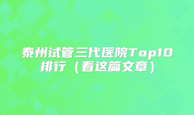 泰州试管三代医院Top10排行(看这篇文章)