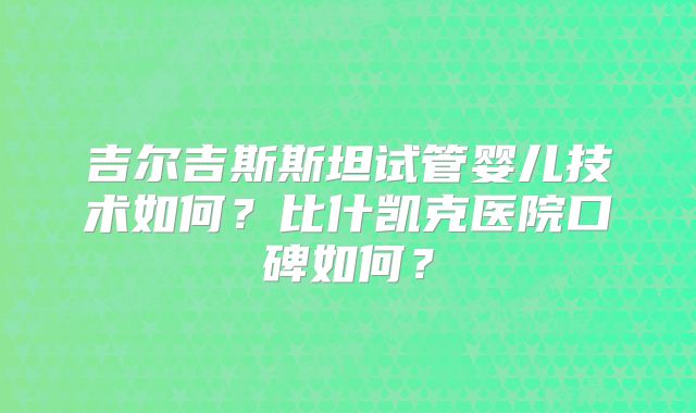 吉尔吉斯斯坦试管婴儿技术如何?比什凯克医院口碑如何?