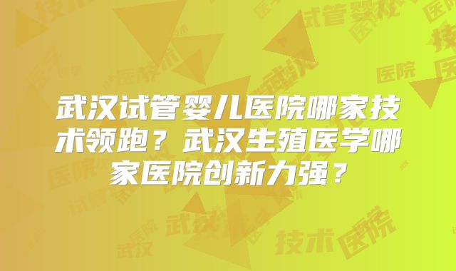 武汉试管婴儿医院哪家技术领跑?武汉生殖医学哪家医院创新力强?