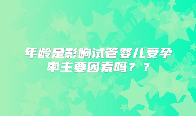 年龄是影响试管婴儿受孕率主要因素吗??