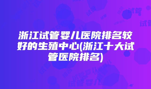 浙江试管婴儿医院排名较好的生殖中心(浙江十大试管医院排名)