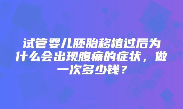 试管婴儿胚胎移植过后为什么会出现腹痛的症状,做一次多少钱?