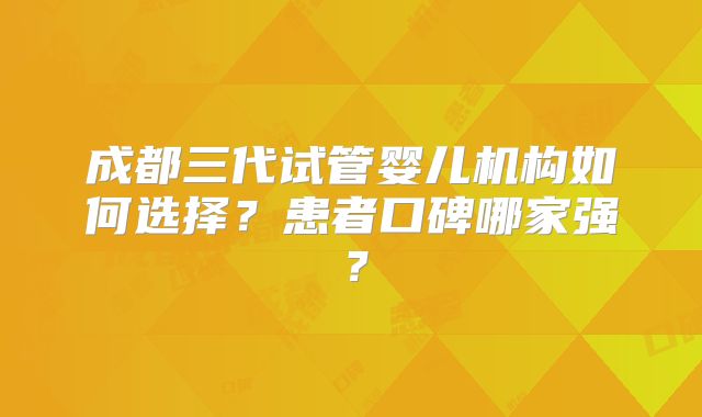 成都三代试管婴儿机构如何选择?患者口碑哪家强?