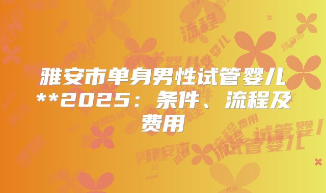雅安市单身男性试管婴儿**2025：条件、流程及费用