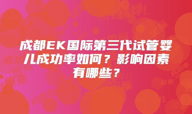 成都EK国际第三代试管婴儿成功率如何?影响因素有哪些?