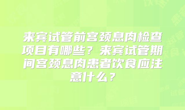 来宾试管前宫颈息肉检查项目有哪些?来宾试管期间宫颈息肉患者饮食应注意什么?