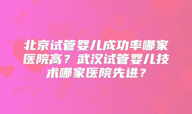 北京试管婴儿成功率哪家医院高?武汉试管婴儿技术哪家医院先进?