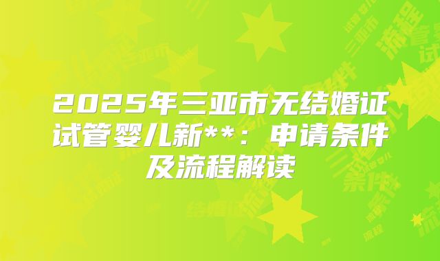 2025年三亚市无结婚证试管婴儿新**:申请条件及流程解读