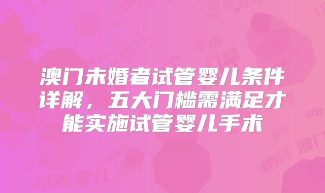 澳门未婚者试管婴儿条件详解,五大门槛需满足才能实施试管婴儿手术
