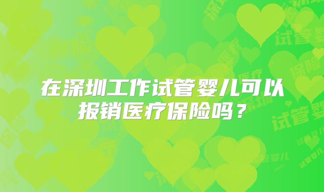 在深圳工作试管婴儿可以报销医疗保险吗？