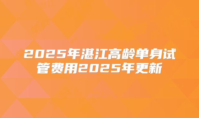 2025年湛江高龄单身试管费用2025年更新