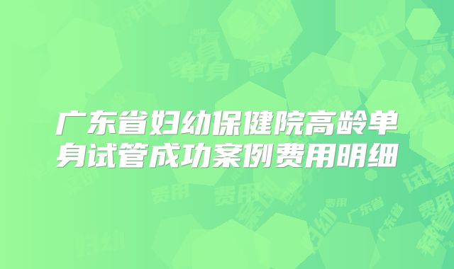 广东省妇幼保健院高龄单身试管成功案例费用明细