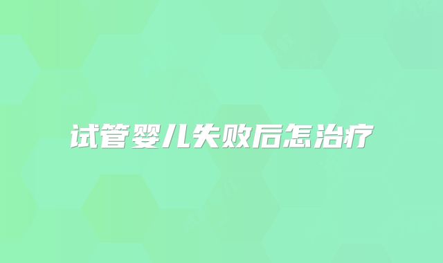 试管婴儿失败后怎治疗