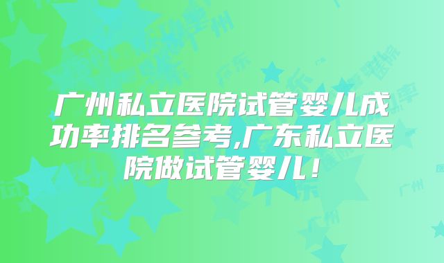 广州私立医院试管婴儿成功率排名参考,广东私立医院做试管婴儿!