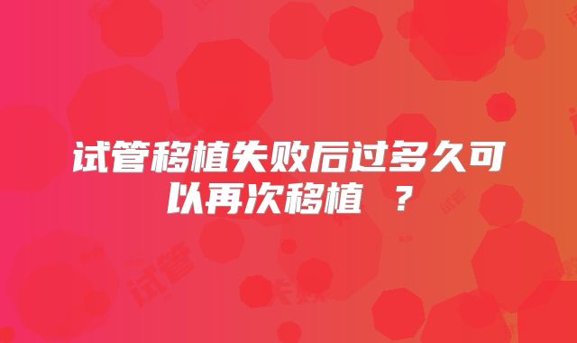 试管移植失败后过多久可以再次移植 ？