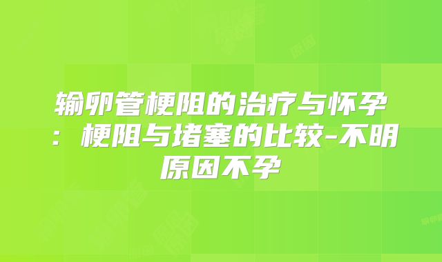 输卵管梗阻的治疗与怀孕:梗阻与堵塞的比较-不明原因不孕