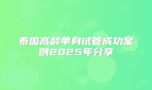 泰国高龄单身试管成功案例2025年分享