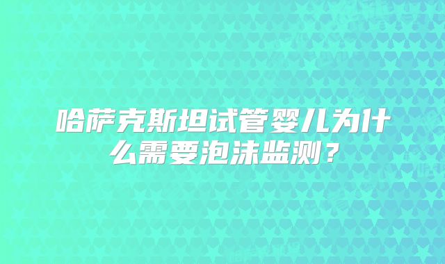 哈萨克斯坦试管婴儿为什么需要泡沫监测?