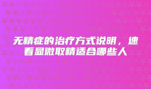 无精症的治疗方式说明,速看显微取精适合哪些人