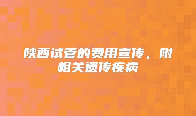 陕西试管的费用宣传,附相关遗传疾病
