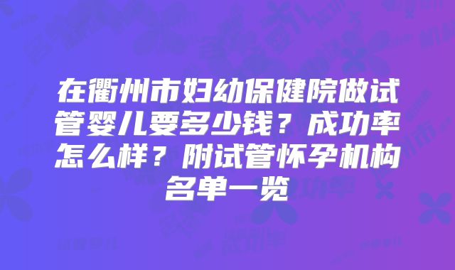 在衢州市妇幼保健院做试管婴儿要多少钱?成功率怎么样?附试管怀孕机构名单一览