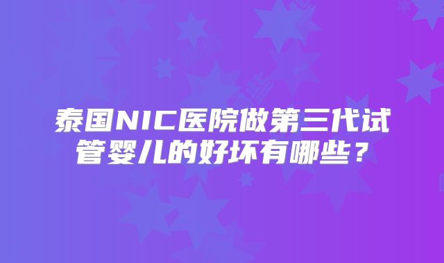 泰国NIC医院做第三代试管婴儿的好坏有哪些？