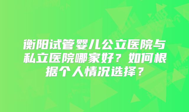 衡阳试管婴儿公立医院与私立医院哪家好?如何根据个人情况选择?