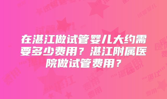 在湛江做试管婴儿大约需要多少费用?湛江附属医院做试管费用?