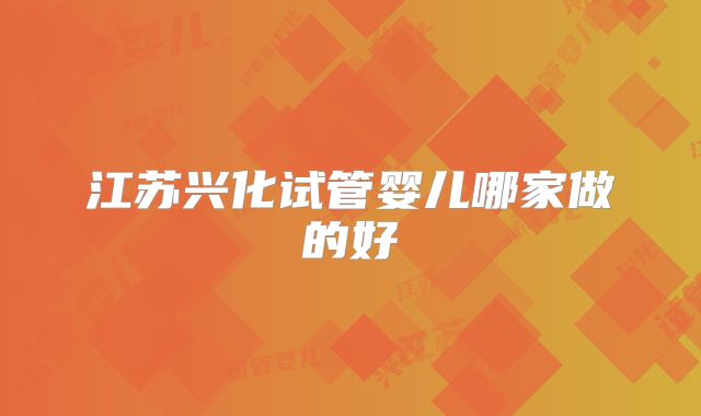 江苏兴化试管婴儿哪家做的好