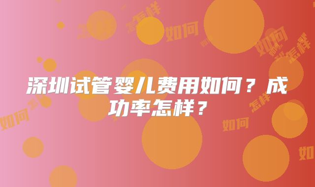 深圳试管婴儿费用如何？成功率怎样？