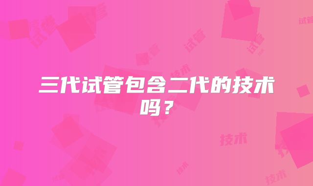 三代试管包含二代的技术吗？