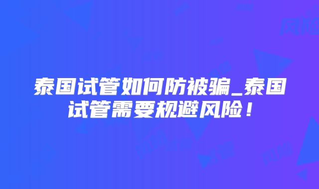 泰国试管如何防被骗_泰国试管需要规避风险！