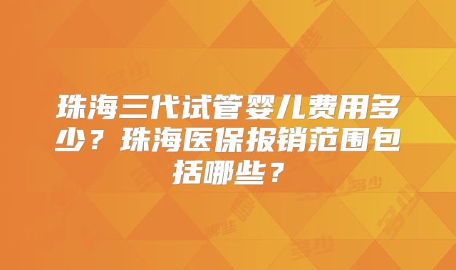 珠海三代试管婴儿费用多少?珠海医保报销范围包括哪些?