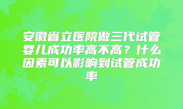 安徽省立医院做三代试管婴儿成功率高不高?什么因素可以影响到试管成功率