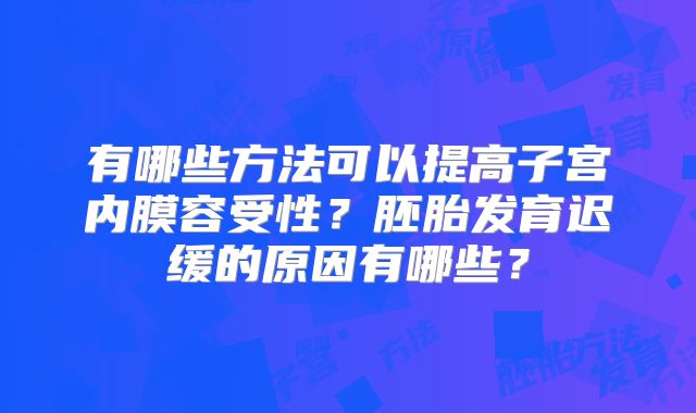 有哪些方法可以提高子宫内膜容受性?胚胎发育迟缓的原因有哪些?