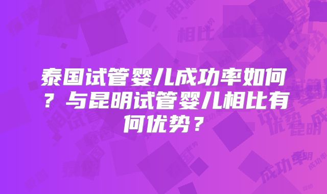 泰国试管婴儿成功率如何?与昆明试管婴儿相比有何优势?