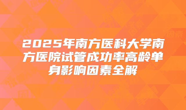 2025年南方医科大学南方医院试管成功率高龄单身影响因素全解