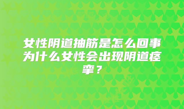 女性阴道抽筋是怎么回事为什么女性会出现阴道痉挛?