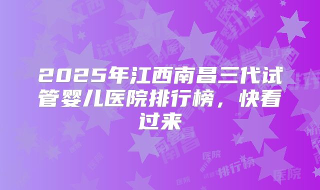 2025年江西南昌三代试管婴儿医院排行榜,快看过来