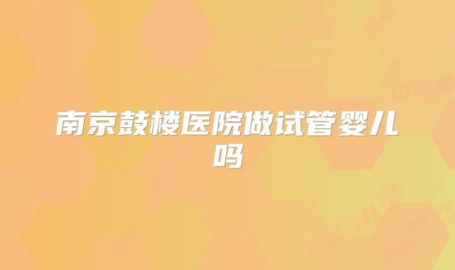 南京鼓楼医院做试管婴儿吗