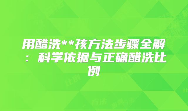 用醋洗**孩方法步骤全解:科学依据与正确醋洗比例