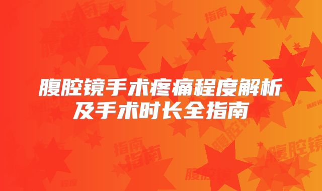 腹腔镜手术疼痛程度解析及手术时长全指南