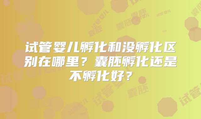 试管婴儿孵化和没孵化区别在哪里?囊胚孵化还是不孵化好?