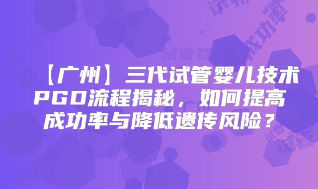 【广州】三代试管婴儿技术PGD流程揭秘,如何提高成功率与降低遗传风险?