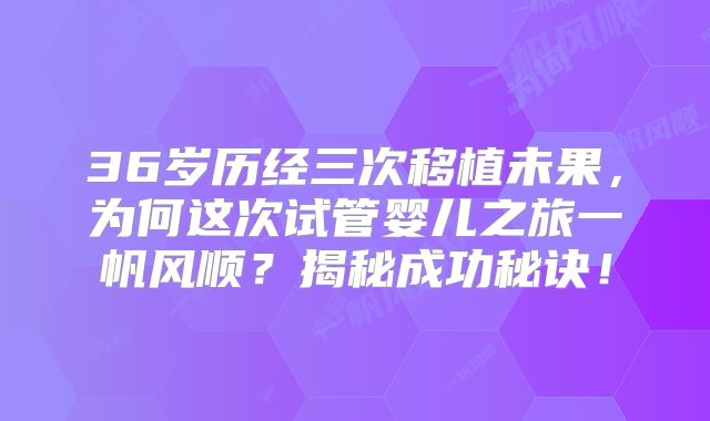 36岁历经三次移植未果，为何这次试管婴儿之旅一帆风顺？揭秘成功秘诀！