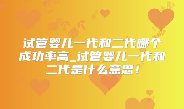 试管婴儿一代和二代哪个成功率高_试管婴儿一代和二代是什么意思！