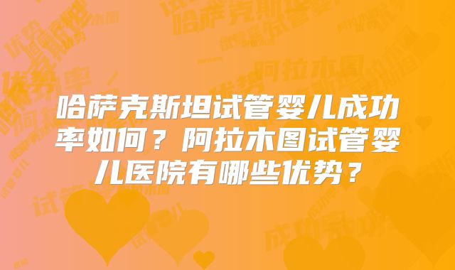 哈萨克斯坦试管婴儿成功率如何？阿拉木图试管婴儿医院有哪些优势？