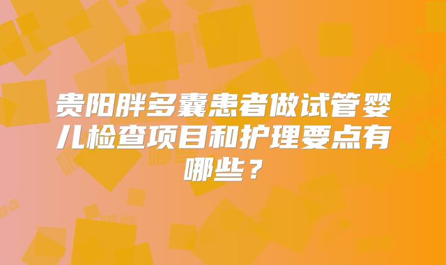 贵阳胖多囊患者做试管婴儿检查项目和护理要点有哪些?