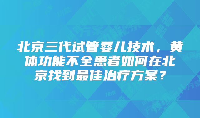 北京三代试管婴儿技术，黄体功能不全患者如何在北京找到最佳治疗方案？