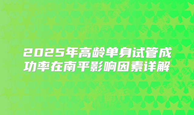 2025年高龄单身试管成功率在南平影响因素详解